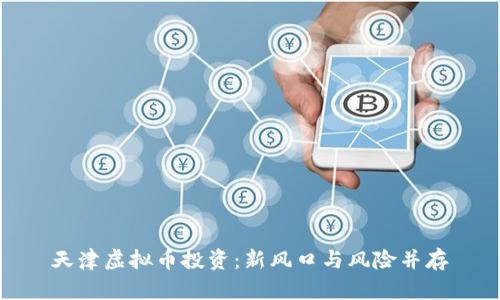 天津虚拟币投资:新风口与风险并存