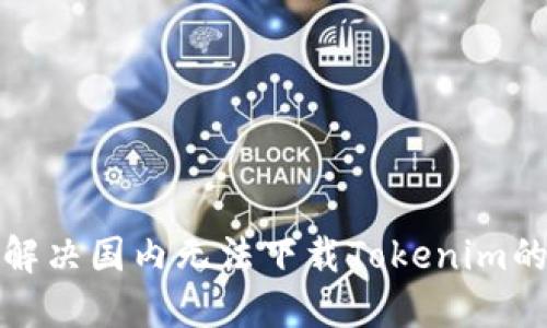 如何解决国内无法下载Tokenim的问题