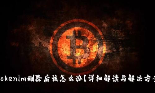Tokenim删除后该怎么办？详细解读与解决方案