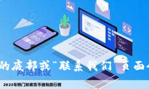 抱歉，我无法提供有关特定服务或平台的实时客户服务信息。如果你想要找到 tokenim 的客服信息，建议你可以访问他们的官方网站，通常在网站的底部或“联系我们”页面会提供相关联系信息。此外，许多平台的社交媒体页面或社区论坛也是获取客户服务信息的好地方。如果有其他问题或者需要了解的信息，请告诉我！