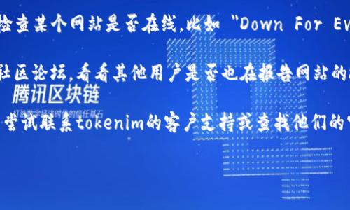 我无法实时检查网站或提供最新的状态报告，包括tokenim官网。不过，您可以通过以下步骤自行检查网站是否存在问题：

1. **访问网站**：首先，尝试直接访问tokenim官网，看看是否能够正常加载。

2. **检查网络连接**：确保您的互联网连接正常，尝试访问其他网站以验证连接是否畅通。

3. **使用网站检测工具**：有许多在线服务可以帮助您检查某个网站是否在线，比如 