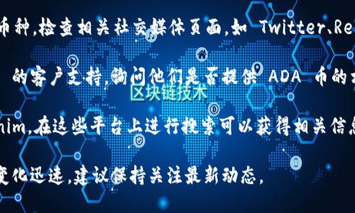 截至我的知识截止日期（2023年10月），Tokenim 是一个与区块链和加密货币相关的平台，而 ADA 币是 Cardano 区块链的原生代币。如果你在询问 Tokenim 是否支持 ADA 币的交易、存储或其他功能，可以通过以下方式确认：

1. **访问官方网站**：直接查看 Tokenim 的官方网站，通常会有支持的币种列表和相关功能说明。

2. **社交媒体和社区**：很多时候，用户会在社交媒体平台和论坛中讨论某个平台支持哪些币种。检查相关社交媒体页面，如 Twitter、Reddit 等可以获得最新的信息。

3. **联系客户支持**：如果在网站或其他渠道找不到相关信息，可以尝试直接联系 Tokenim 的客户支持，询问他们是否提供 ADA 币的相关服务。

4. **交易所列表**：另外，有些加密货币信息网站会列出各大交易所支持的币种，包括 Tokenim。在这些平台上进行搜索可以获得相关信息。

通过这些方式，你可以得到 Tokenim 是否支持 ADA 币的最新信息。请注意，加密货币市场变化迅速，建议保持关注最新动态。