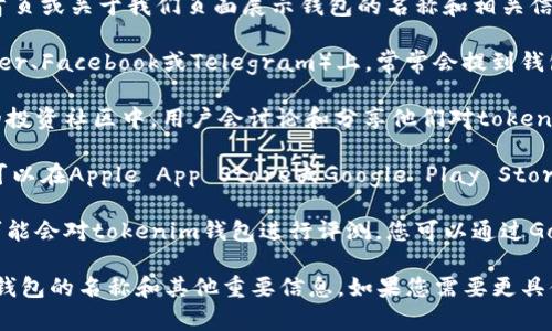 为了找到tokenim钱包的名称，您可以通过以下几种方式进行搜索和查看：

1. **官方网站**：访问tokenim钱包的官方网站，通常会在首页或关于我们页面展示钱包的名称和相关信息。

2. **社交媒体**：在tokenim的钱包社交媒体页面（如Twitter、Facebook或Telegram）上，常常会提到钱包的名称及其更新动态。

3. **区块链相关平台**：在一些区块链技术论坛或者相关的投资社区中，用户会讨论和分享他们对tokenim钱包的看法和使用体验。

4. **应用商店**：如果tokenim钱包是一个移动应用程序，可以在Apple App Store或Google Play Store中搜索“tokenim”，查看应用的名称和说明。

5. **在线教程和评测**：许多加密货币相关的网站和博客可能会对tokenim钱包进行评测，您可以通过Google等搜索引擎，输入“tokenim钱包评测”来获得相关信息。

通过以上的方法，您应该能够方便快捷地找到关于tokenim钱包的名称和其他重要信息。如果您需要更具体的帮助，请提供更多的背景信息。