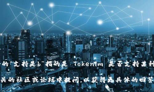 Tokenim 作为一个知识平台，可以在许多不同的方面提供支持，包括区块链技术、数字货币、投资策略等。如果您提到的“支持是b”指的是 Tokenim 是否支持某种特定的功能或服务（如“支持币”或“支持区块链系统b”），那么具体的答案依赖于 Tokenim 的最新功能和服务更新。

为了获得准确的信息，建议您访问 Tokenim 的官方网站或相关社交媒体，以获取最新的公告和资料。您也可以在相关的社区或论坛中提问，以获得更具体的回答。
