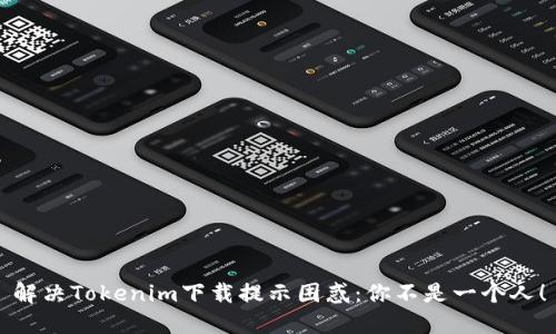 解决Tokenim下载提示困惑：你不是一个人！