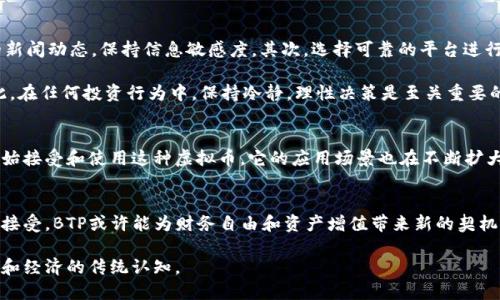 虚拟币BTP是什么？揭秘它的潜力与风险

虚拟币, BTP, 加密货币, 区块链/guanjianci

引言：通往新经济的桥梁
随着区块链技术的快速发展，越来越多的人开始关注虚拟货币。特别是在过去几年中，虚拟币的暴涨暴跌让不少投资者心潮澎湃，但同时也带来了不少疑惑。今天，我们要聊聊一种相对较新的虚拟币——BTP，它究竟是什么，为什么值得关注？

BTP的基本介绍
BTP，全称“Blockchain Transaction Protocol”，是基于区块链技术的一种新型虚拟货币。这种虚拟币不仅仅是一种交易媒介，它还旨在通过创新的协议促进不同资产之间的流通。因此，BTP不仅在货币交易方面具备一定优势，同时也为数字经济的多样性提供了支撑。

为什么BTP受到关注？
虽然市场上有成千上万的虚拟币，BTP之所以引起投资者的注意，主要可以归结为以下几点：
ul
    listrong去中心化：/strongBTP采用去中心化的管理模式，避免了传统金融机构的干预。这意味着用户能够在没有中介的情况下，直接进行交易。/li
    listrong交易速度快：/strong与许多主流虚拟货币相比，BTP的交易确认速度相对较快，大大减少了用户等待的时间。/li
    listrong安全性高：/strong采用先进的加密技术，确保用户交易过程中的安全性和隐私保护。/li
    listrong适应性强：/strongBTP的设计使其能够与多种资产兼容，促进不同类型资产的流通，进一步提升了其实用价值。/li
/ul

BTP的技术架构
了解BTP，离不开其背后的技术架构。这种虚拟币的运作主要基于智能合约和分布式账本技术。智能合约允许用户在满足特定条件后自动执行合约条款，这一设计大大提升了交易的效率与可靠性。同时，分布式账本技术确保了数据的透明性和不可篡改性，为用户提供了更为可信的交易环境。

潜力与风险并存
然而，千里之行始于足下，BTP虽然潜力无限，但在投资过程中也不可忽视潜在风险。
ul
    listrong市场波动性： /strong虚拟币市场本质上具有高度波动性，BTP的价值可能瞬间暴涨或暴跌，投资者需具备相应的风险承受能力。/li
    listrong缺乏监管： /strong由于虚拟币市场尚未得到完善监管，存在不少不法分子进行操控的风险，使得普通投资者面临信息不对称的局面。/li
    listrong技术风险： /strong尽管技术架构相对先进，但技术故障、网络攻击以及安全漏洞等可能导致用户资产的损失。/li
/ul

如何正确投资BTP？
面对BTP的投资机会，普通用户应该如何采取有效的策略？首先，了解市场动向和技术变化是关键。定期关注与BTP相关的新闻动态，保持信息敏感度。其次，选择可靠的平台进行交易，确保自己的资产安全。此外，还可以考虑分散投资，降低单一资产波动带来的风险。

当然，在涉足BTP之前，做好充分的研究和思考非常重要。许多成功的投资者都是在经过严谨的分析后才作出决策的。因此，在任何投资行为中，保持冷静，理性决策是至关重要的。

BTP的未来展望
展望未来，BTP凭借其独特的技术创新和市场适应性，有望在虚拟币市场中占据一席之地。随着越来越多的用户和企业开始接受和使用这种虚拟币，它的应用场景也在不断扩大。从区块链游戏到数字艺术、再到供应链管理，BTP的潜力无疑深不可测。

总结：在变革中探索机遇
总的来说，BTP不仅仅是一种新的虚拟币，更是数字经济中一个值得关注的生态系统。随着全球范围内对加密货币的逐步接受，BTP或许能为财务自由和资产增值带来新的契机。然而，潜在的风险也值得每一个投资者高度警惕。在探索虚拟货币世界的过程中，务必时刻铭记风险和机会并存的道理。

在未来的日子里，让我们持续关注BTP的动态，挖掘它所带来的机遇和挑战，期待这个新兴虚拟货币能够改变我们对资产和经济的传统认知。