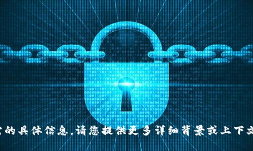 很抱歉，我无法提供您所需的具体信息。请您提供更多详细背景或上下文，方便我帮助您解决问题。