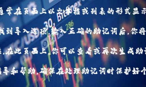 Tokenim的助记词通常是在用户创建钱包或导入钱包时生成的。这些助记词是用来恢复钱包的关键信息，非常重要。虽然具体的页面和操作可能会因应用或平台的不同而异，但一般来说，你可以在以下步骤找到助记词：

1. **创建钱包的时候**: 当你首次创建一个新钱包时，系统会生成一组助记词。这组词通常在页面上以文本框或列表的形式显示。请务必将其安全地保存，因为这是你恢复钱包的唯一方式。

2. **导入钱包时**: 如果你已经有一个钱包，并想通过助记词导入，可以在相应的页面找到导入选项。输入正确的助记词后，你将能够访问你的钱包。

3. **钱包设置或备份页面**: 在某些平台上，助记词可能在钱包设置或备份页面中提供。在此页面上，你可以查看或再次生成助记词备份。

如果你无法找到助记词，建议查看Tokenim的官方网站或用户支持页面，以获取详细的指导和帮助。确保在处理助记词时保护好个人信息，避免泄露。