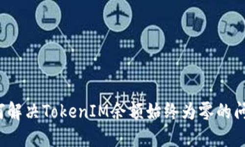 如何解决TokenIM余额始终为零的问题？