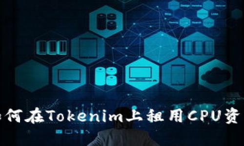 如何在Tokenim上租用CPU资源