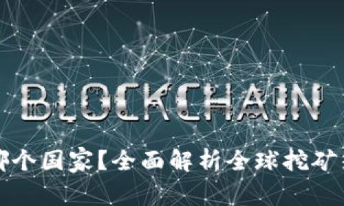 虚拟币挖矿在哪个国家？全面解析全球挖矿热点及政策影响